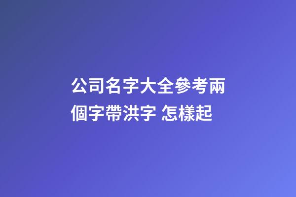 公司名字大全參考兩個字帶洪字 怎樣起-第1張-公司起名-玄機派